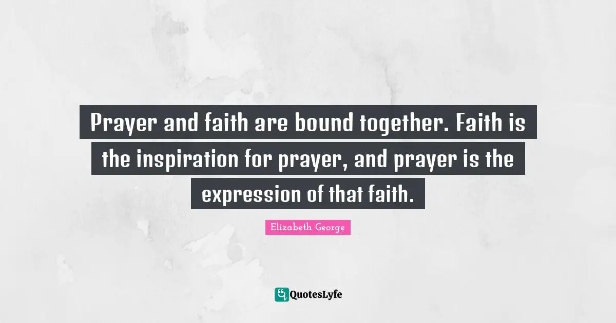 Prayer and faith are bound together. Faith is the inspiration for prayer, and prayer is the expression of that faith.