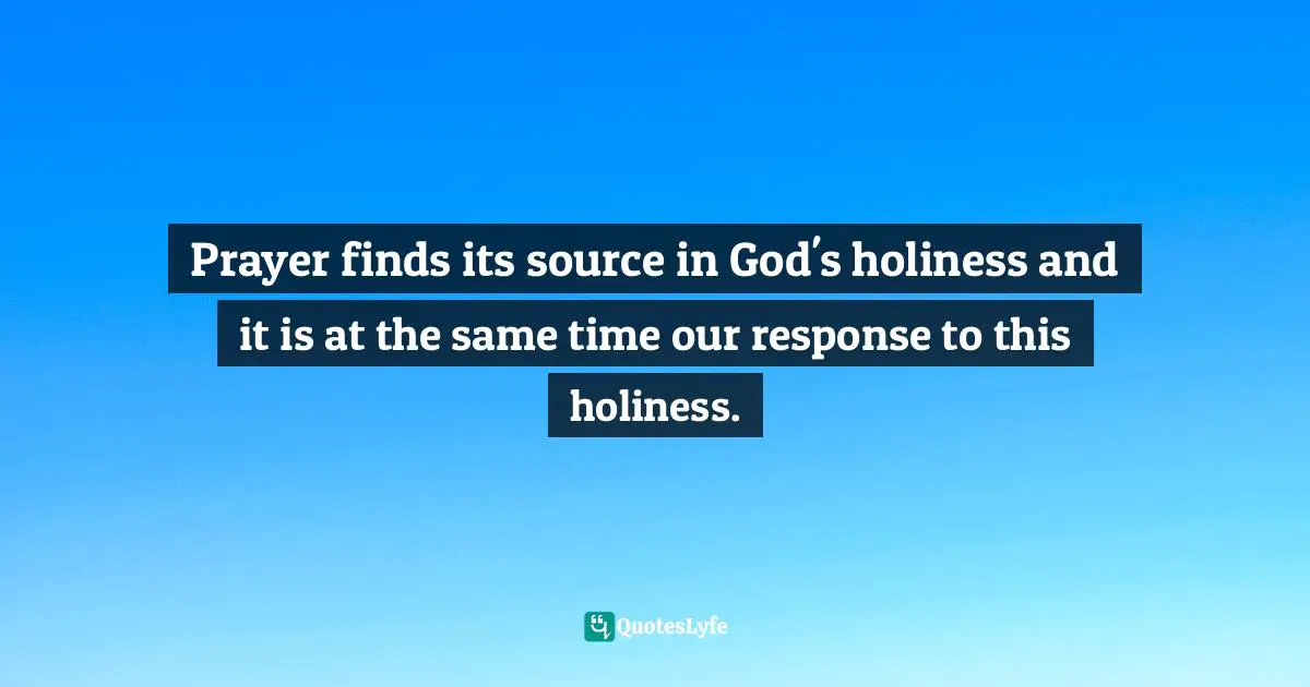 Prayer finds its source in God's holiness and it is at the same time our response to this holiness.