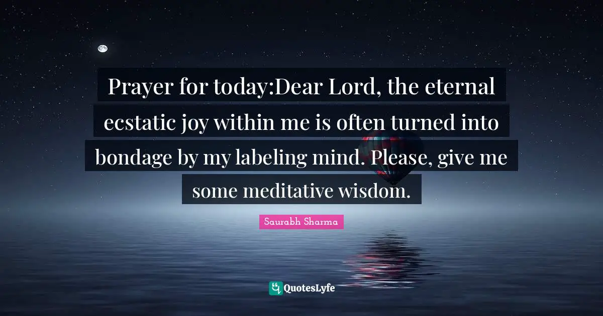 Prayer for today:Dear Lord, the eternal ecstatic joy within me is often turned into bondage by my labeling mind. Please, give me some meditative wisdom.