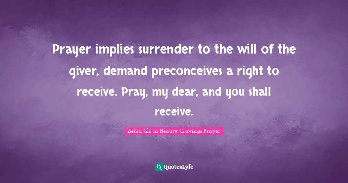 Prayer implies surrender to the will of the giver, demand preconceives a right to receive. Pray, my dear, and you shall receive.