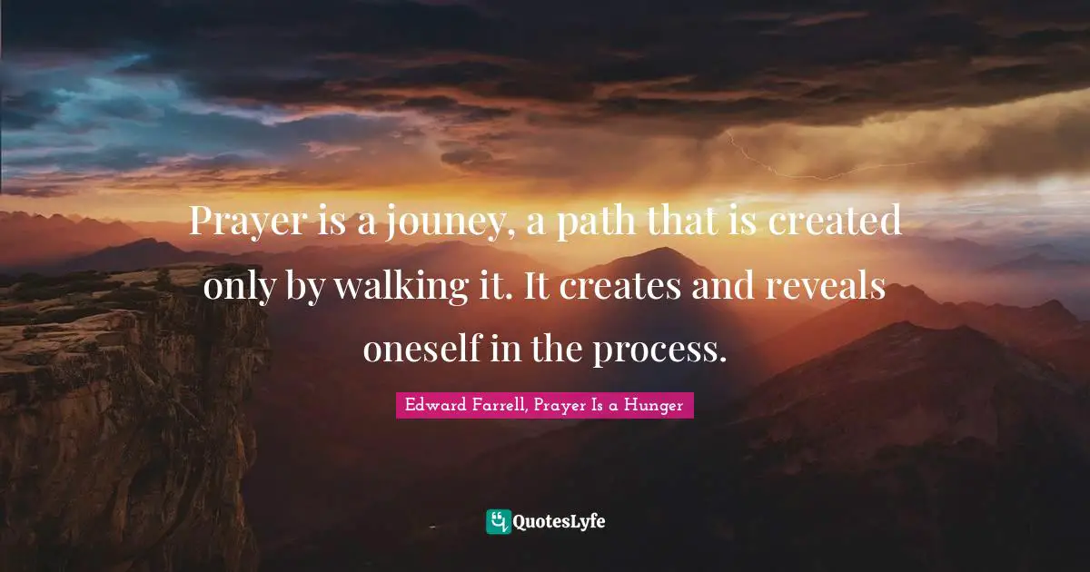 Prayer is a jouney, a path that is created only by walking it. It creates and reveals oneself in the process.