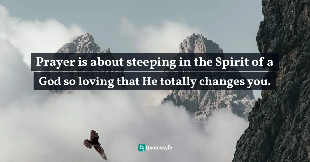 Prayer is about steeping in the Spirit of a God so loving that He totally changes you.