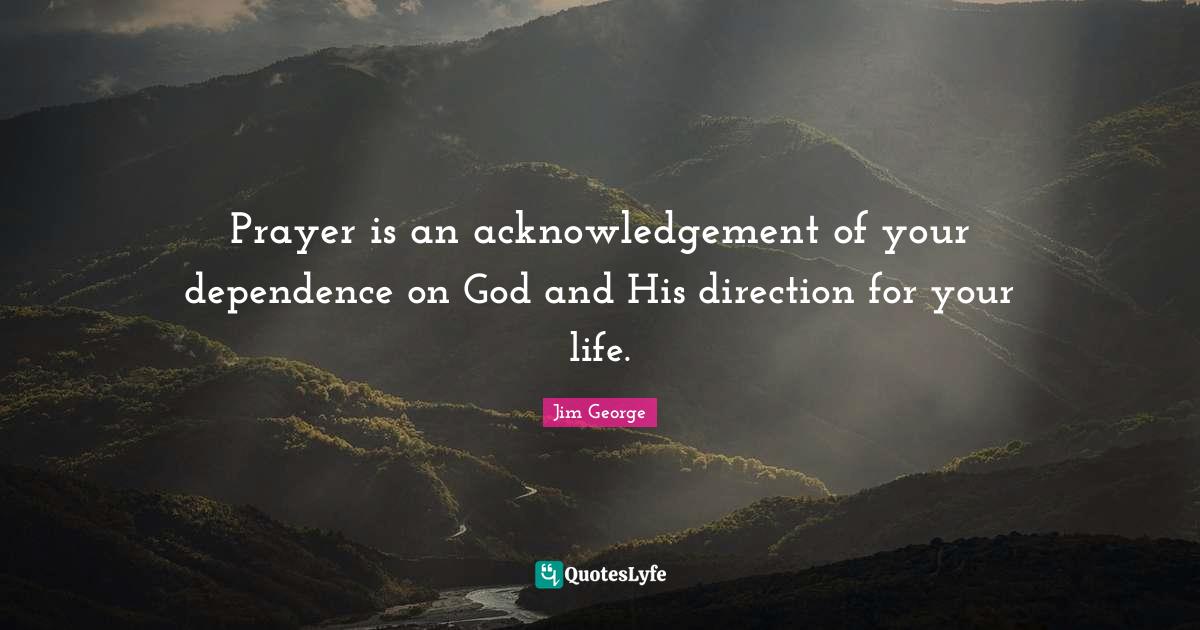 Prayer is an acknowledgement of your dependence on God and His directi