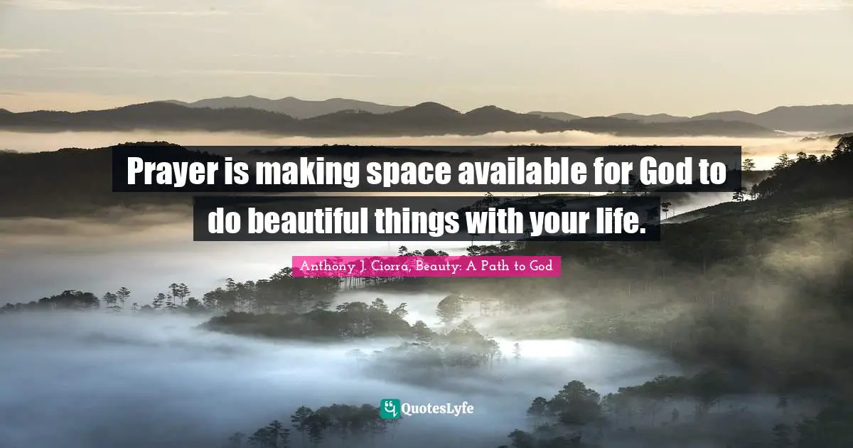 Prayer is making space available for God to do beautiful things with your life.