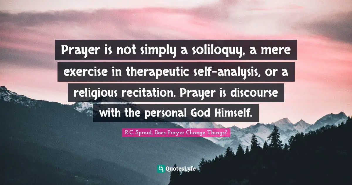 Prayer is not simply a soliloquy, a mere exercise in therapeutic self-analysis, or a religious recitation. Prayer is discourse with the personal God Himself.