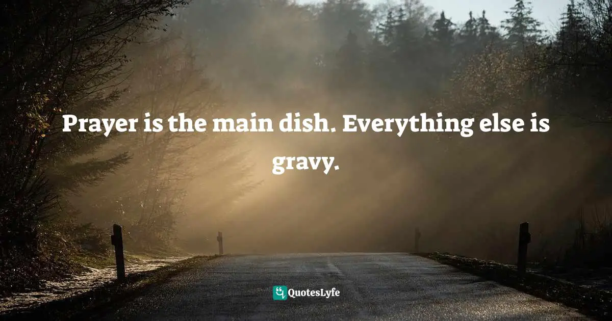 Prayer is the main dish. Everything else is gravy.