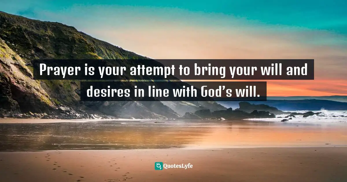 Jim George Quotes: "Prayer is your attempt to bring your will and desires in line with God’s will."