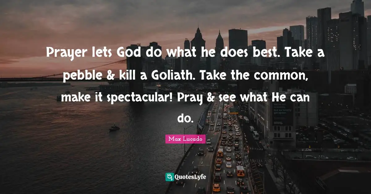 Prayer lets God do what he does best. Take a pebble & kill a Goliath. Take the common, make it spectacular! Pray & see what He can do.