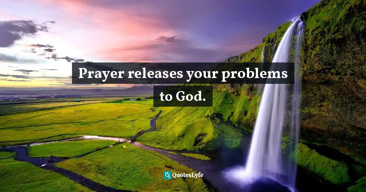 Prayer releases your problems to God.