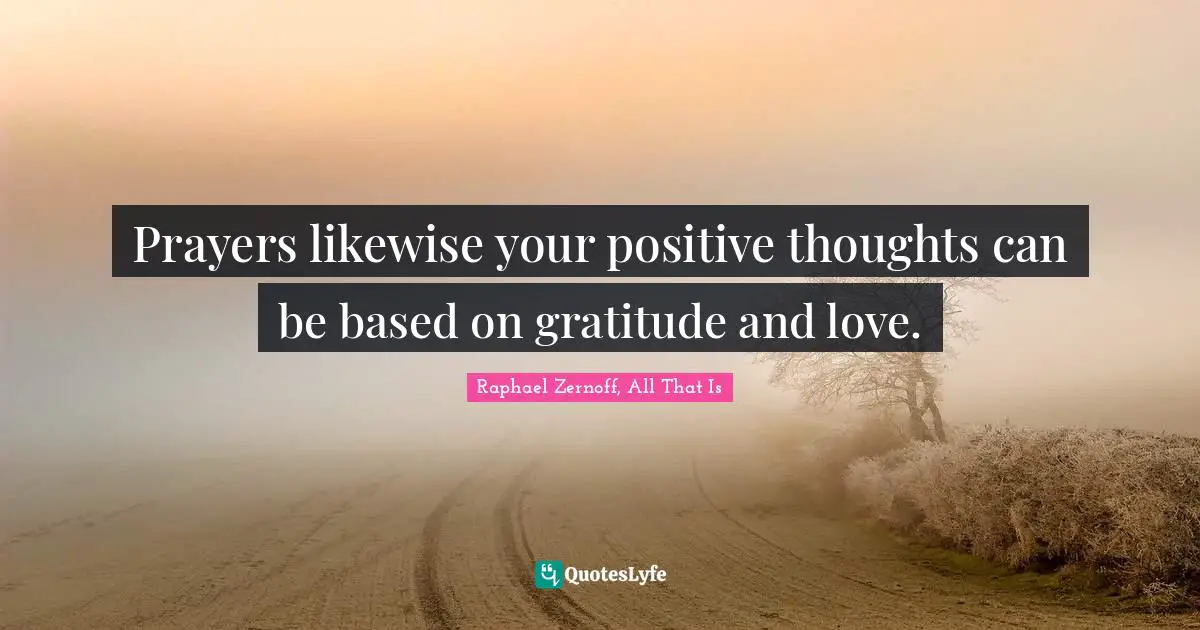 Prayers likewise your positive thoughts can be based on gratitude and love.