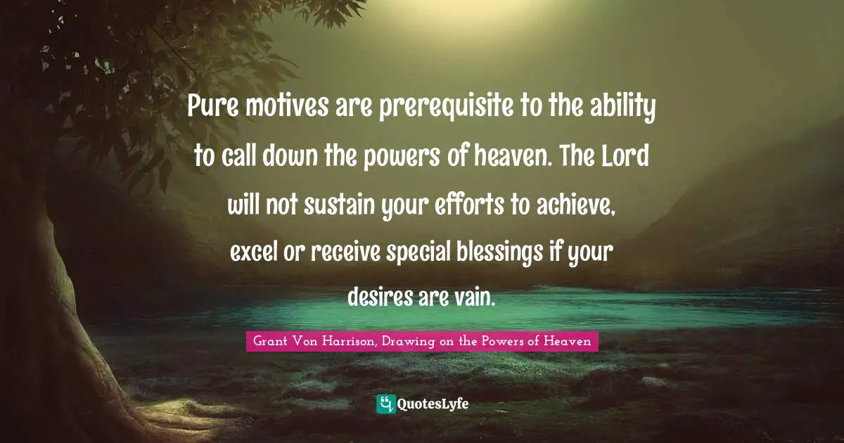 Pure motives are prerequisite to the ability to call down the powers of heaven. The Lord will not sustain your efforts to achieve, excel or receive special blessings if your desires are vain.