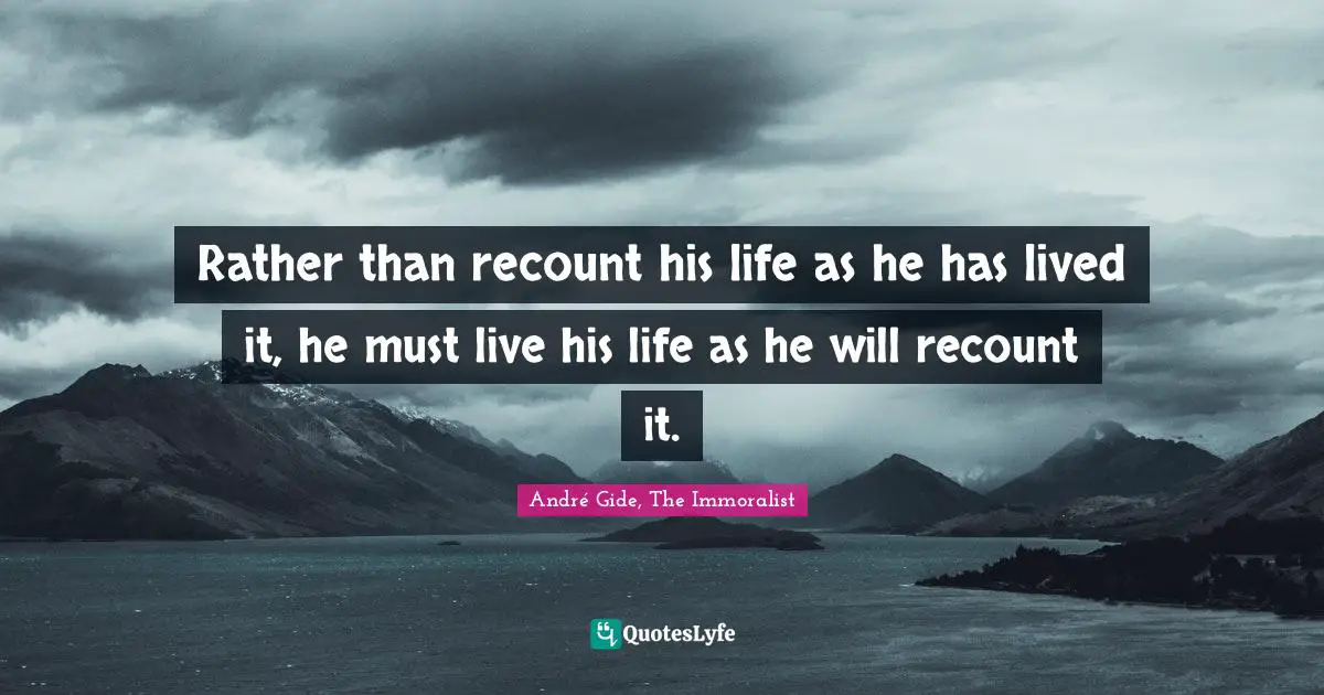Rather than recount his life as he has lived it, he must live his life as he will recount it.