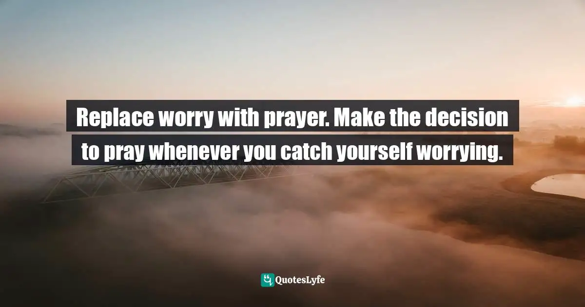 Replace worry with prayer. Make the decision to pray whenever you catch yourself worrying.