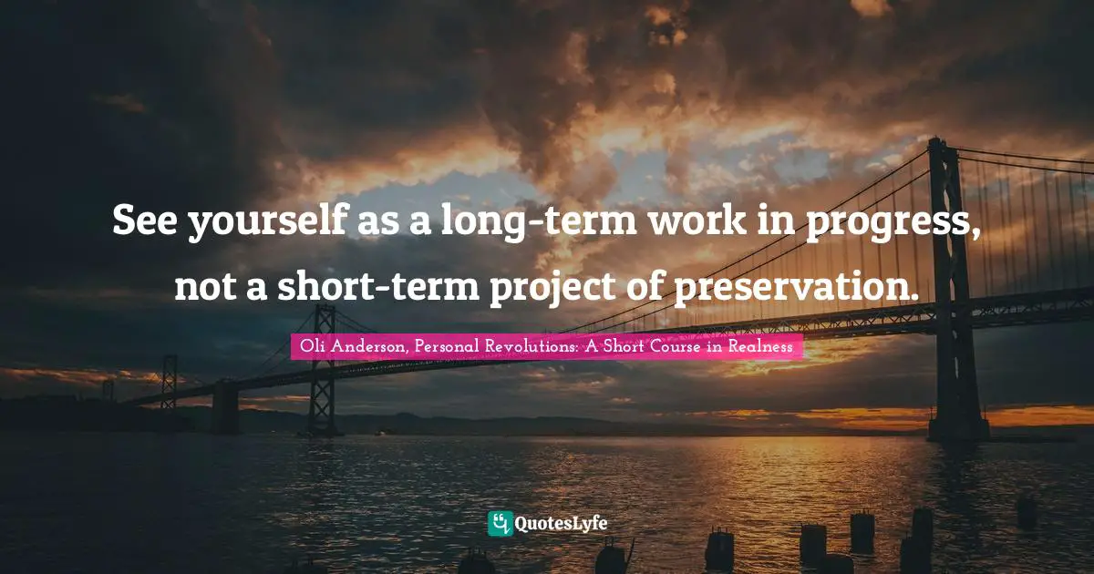 See yourself as a long-term work in progress, not a short-term project of preservation.
