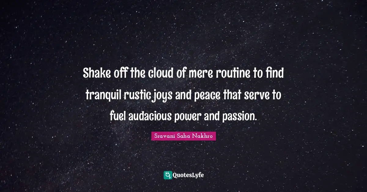 Shake off the cloud of mere routine to find tranquil rustic joys and peace that serve to fuel audacious power and passion.