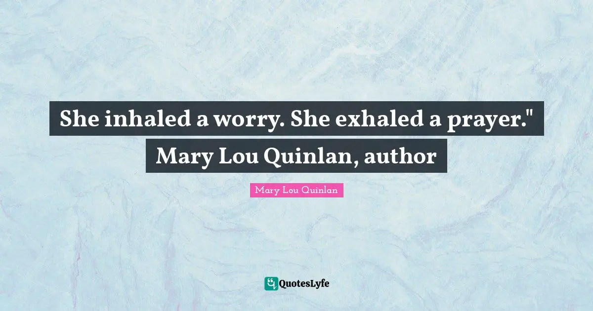 She inhaled a worry. She exhaled a prayer." Mary Lou Quinlan, author