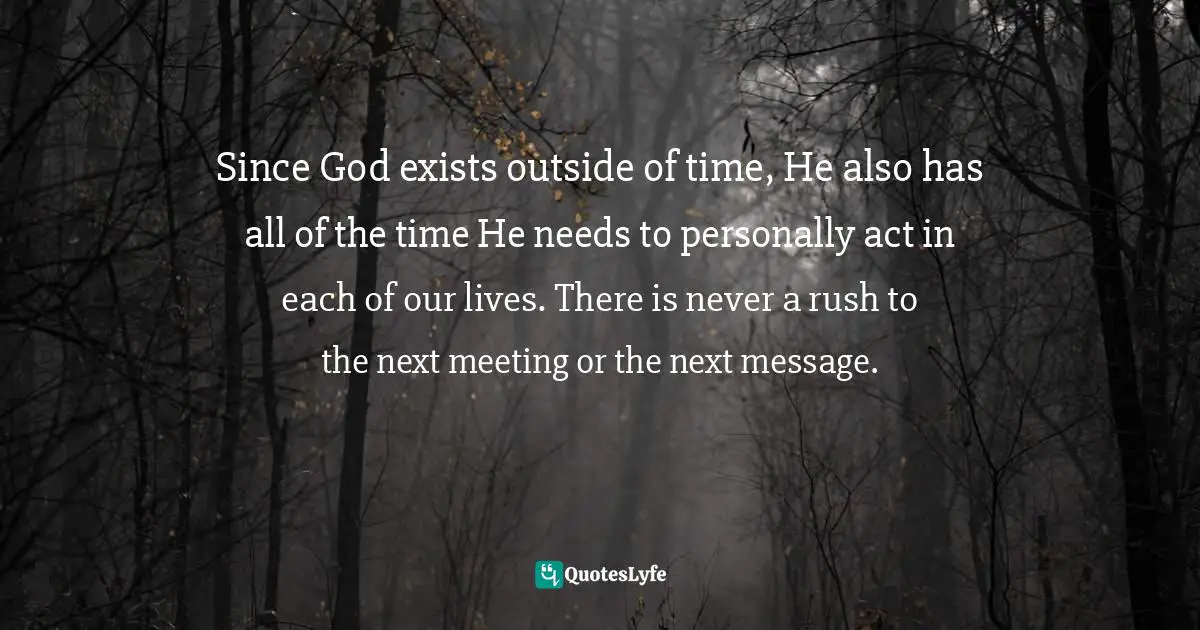 Since God exists outside of time, He also has all of the time He needs to personally act in each of our lives. There is never a rush to the next meeting or the next message.