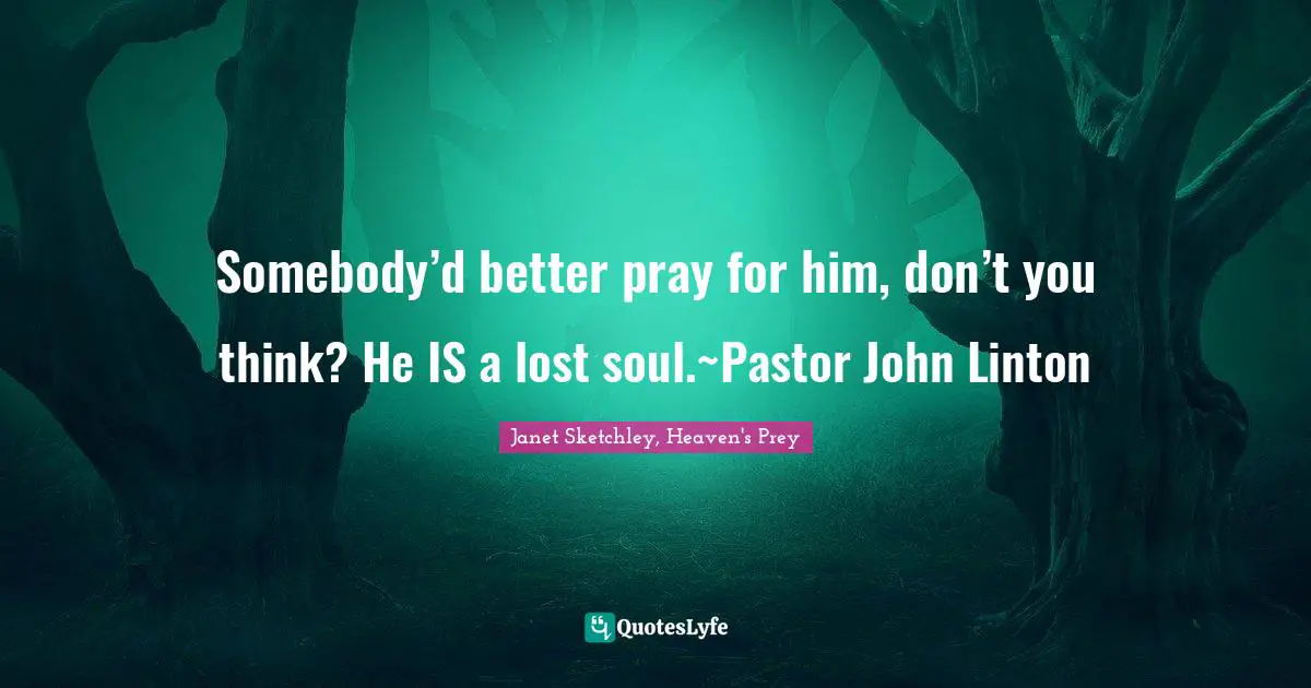 Somebody’d better pray for him, don’t you think? He IS a lost soul.~Pastor John Linton