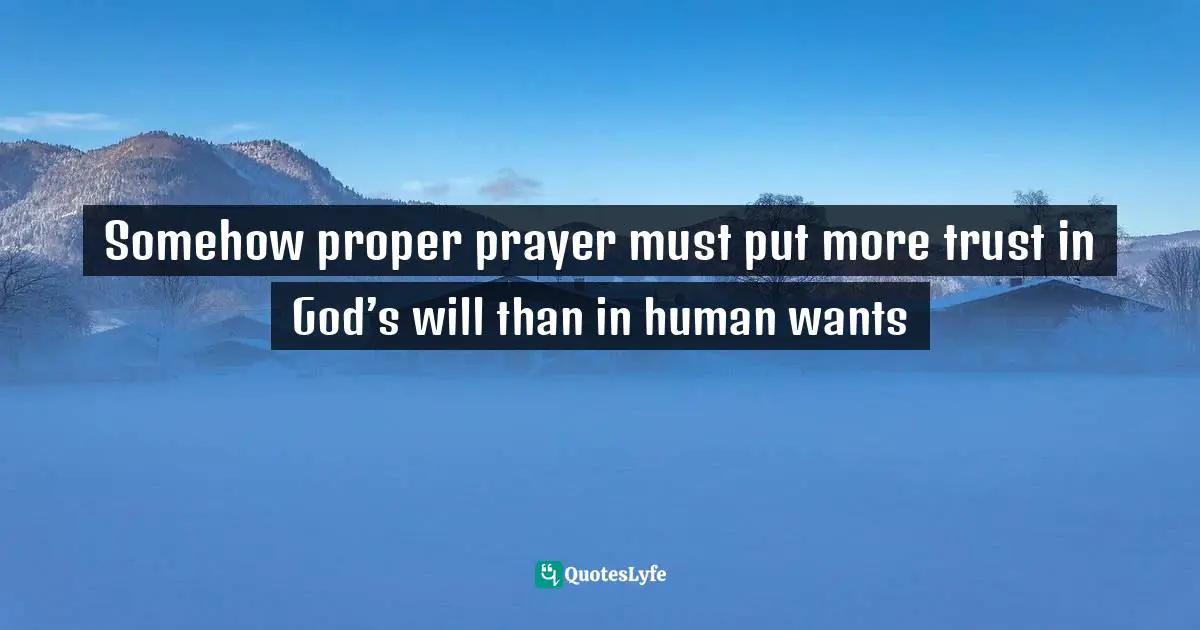 Somehow proper prayer must put more trust in God’s will than in human wants