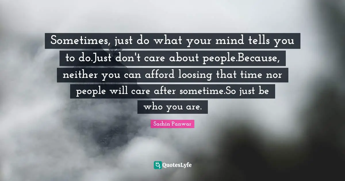 Sometimes, just do what your mind tells you to do.Just don't care about people.Because, neither you can afford loosing that time nor people will care after sometime.So just be who you are.