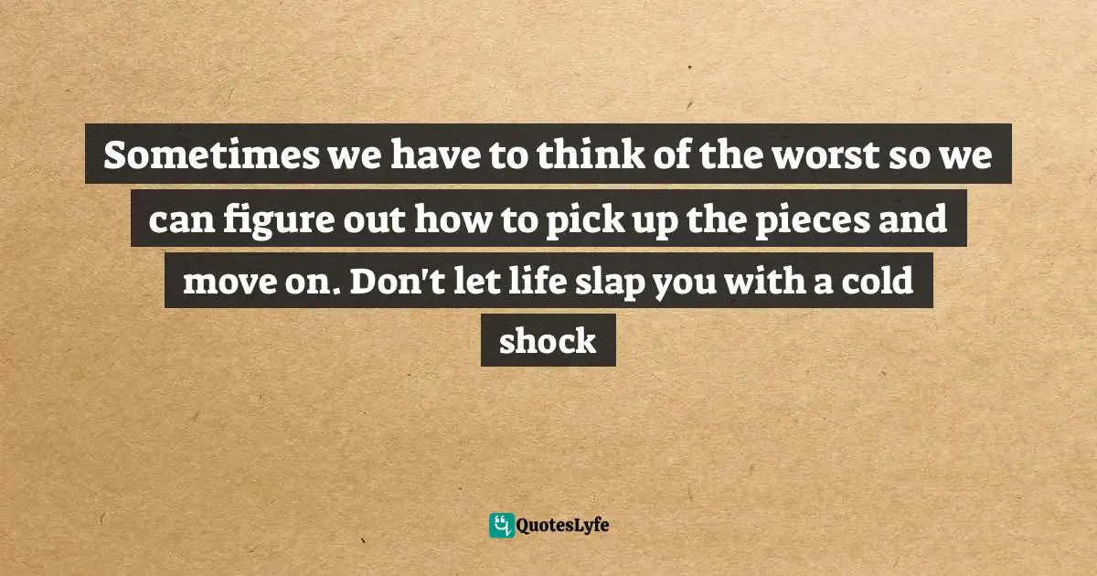 Sometimes we have to think of the worst so we can figure out how to pick up the pieces and move on. Don't let life slap you with a cold shock