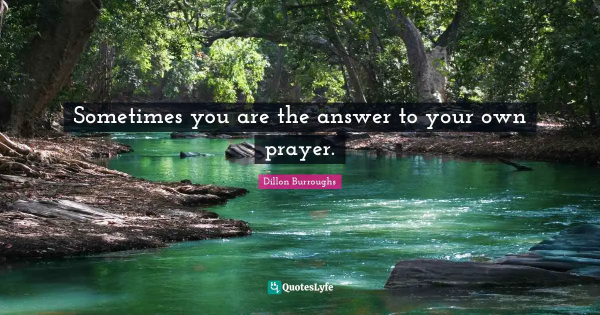 Dillon Burroughs Quotes: "Sometimes you are the answer to your own prayer."