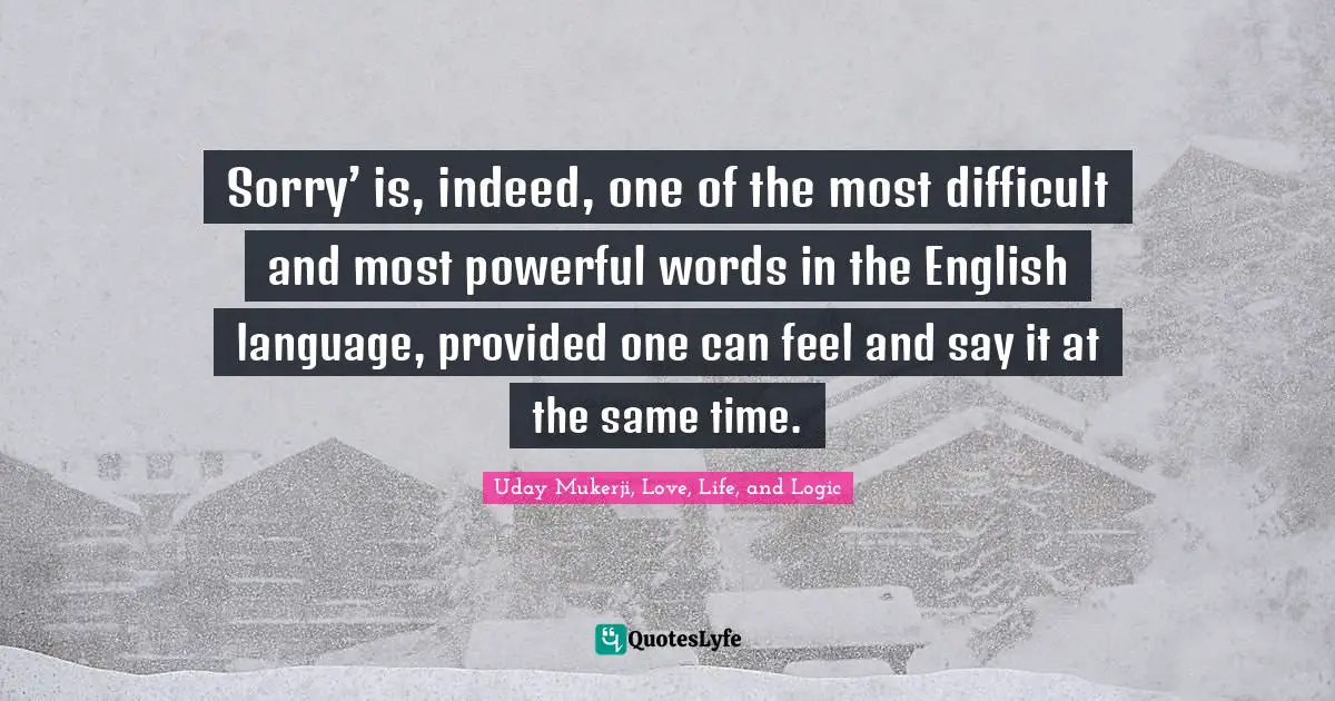 Sorry’ is, indeed, one of the most difficult and most powerful words in the English language, provided one can feel and say it at the same time.