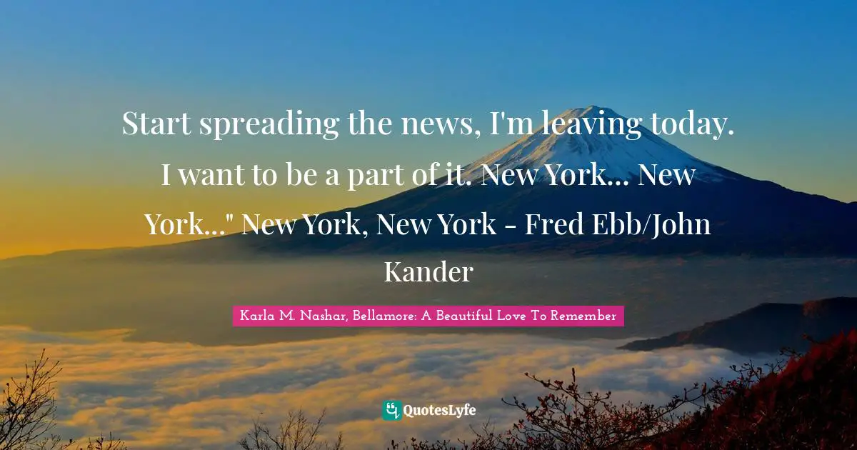 Start spreading the news, I'm leaving today. I want to be a part of it. New York... New York..." New York, New York - Fred Ebb/John Kander