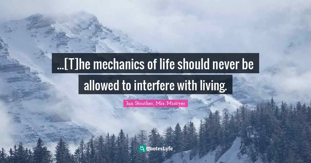 ...[T]he mechanics of life should never be allowed to interfere with living.