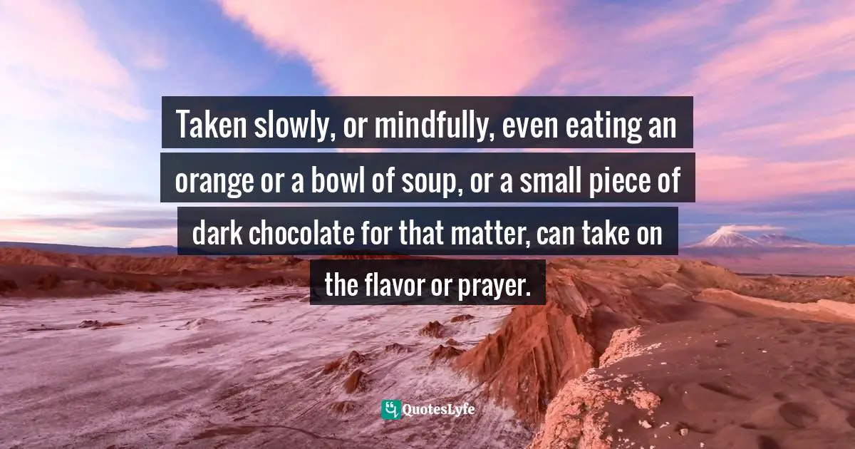 Mary DeTurris Poust, Cravings: A Catholic Wrestles With Food, Self-Image, And God Quotes: "Taken slowly, or mindfully, even eating an orange or a bowl of soup, or a small piece of dark chocolate for that matter, can take on the flavor or prayer."