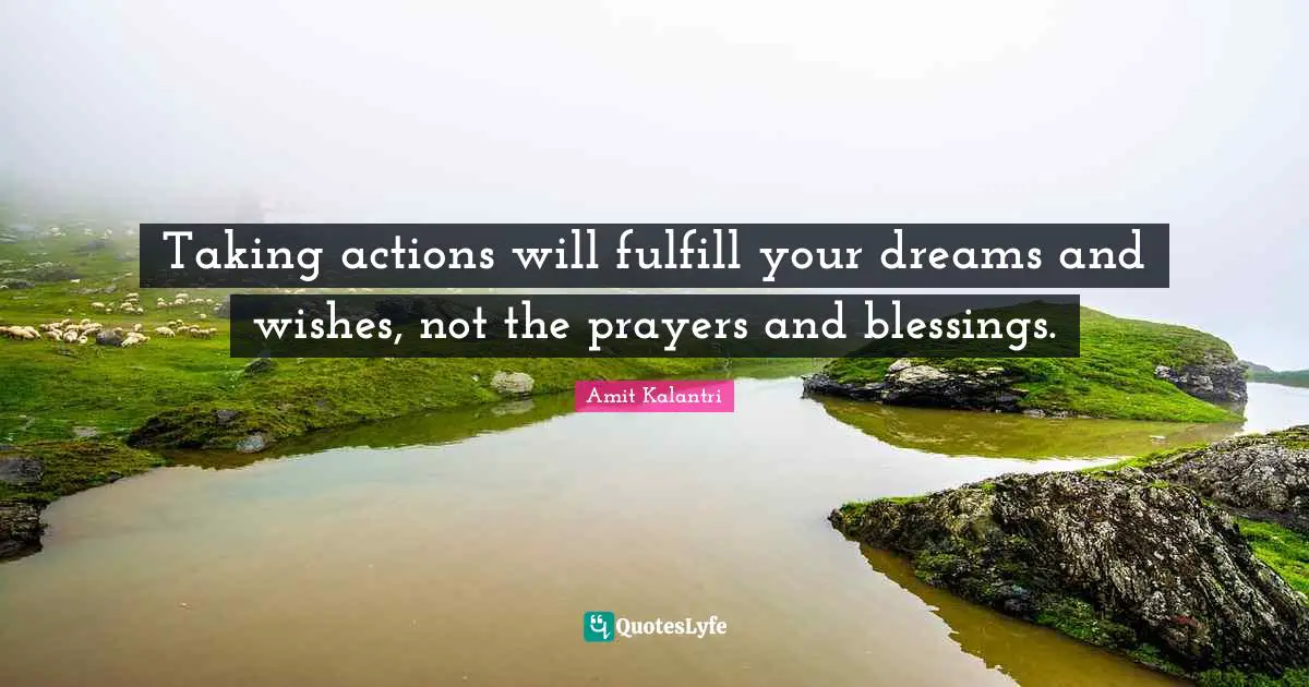 Taking Action Quotes: "Taking actions will fulfill your dreams and wishes, not the prayers and blessings."