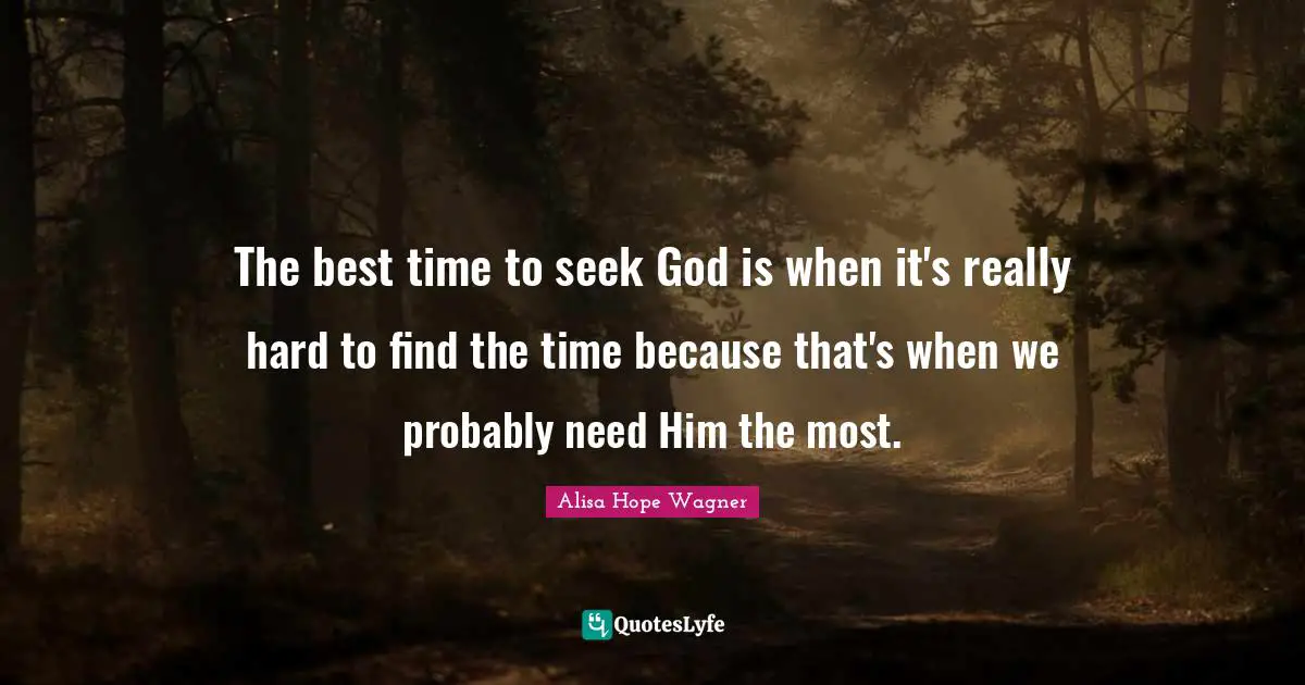 Alisa Hope Wagner Quotes: "The best time to seek God is when it's really hard to find the time because that's when we probably need Him the most."