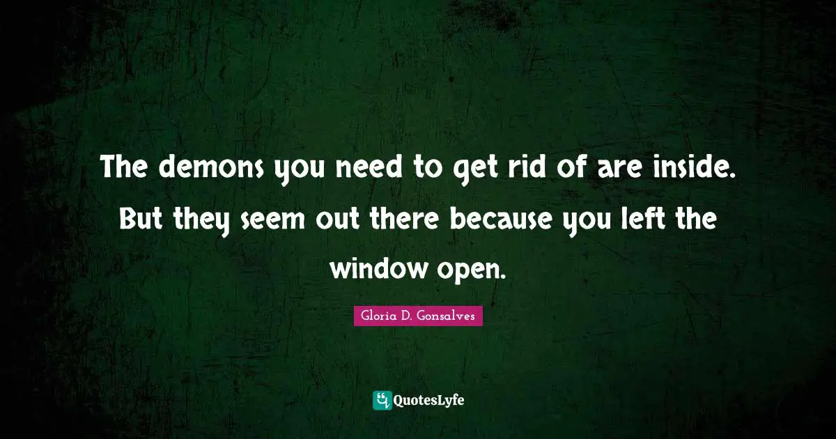 The demons you need to get rid of are inside. But they seem out there because you left the window open.
