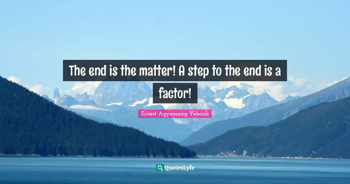 The end is the matter! A step to the end is a factor!
