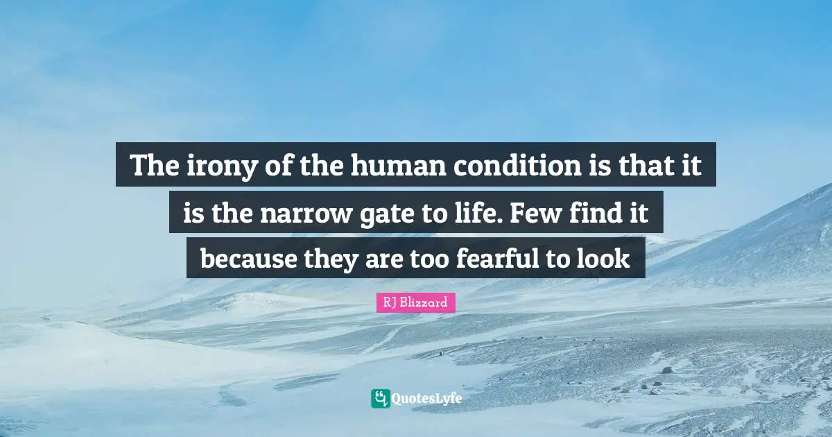 The irony of the human condition is that it is the narrow gate to life. Few find it because they are too fearful to look