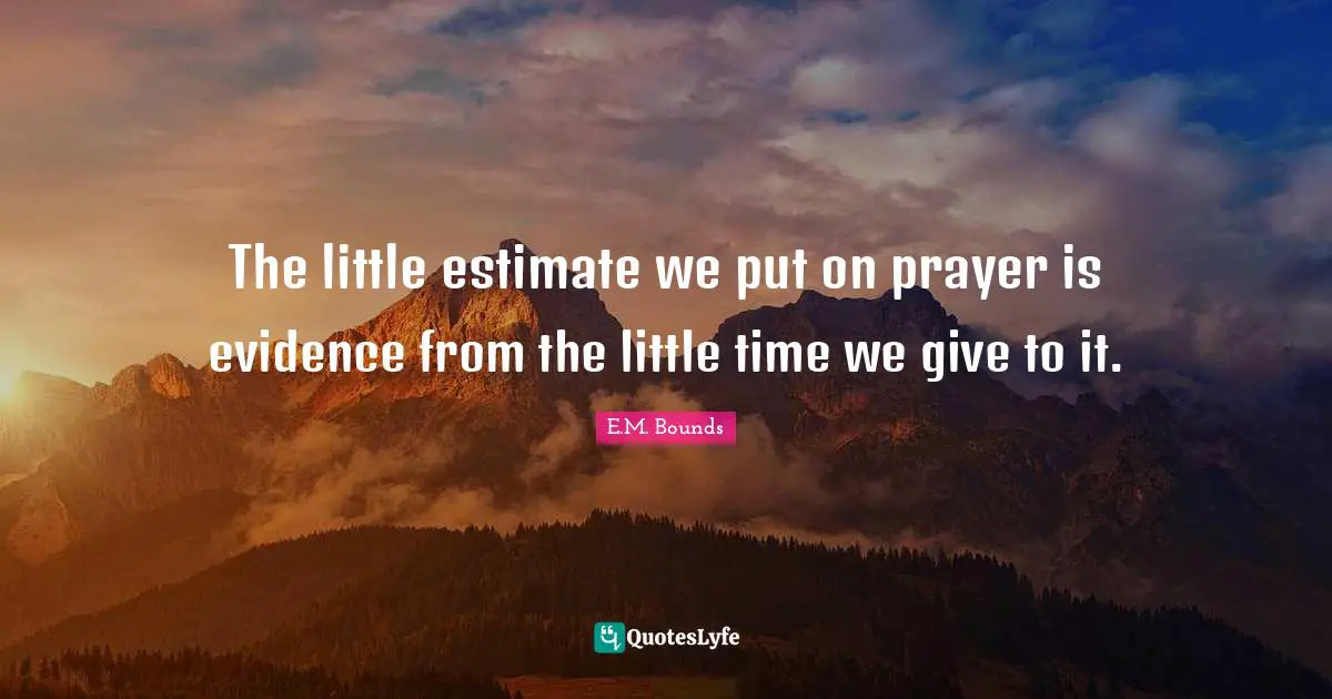 The little estimate we put on prayer is evidence from the little time we give to it.