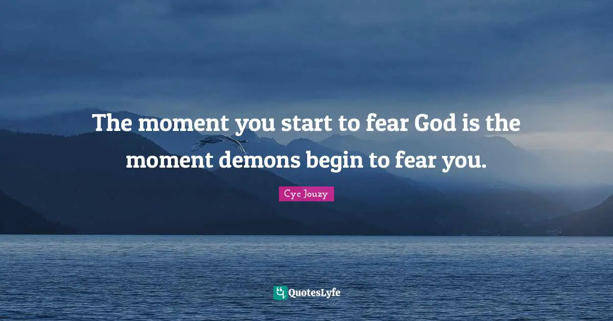 The moment you start to fear God is the moment demons begin to fear you.