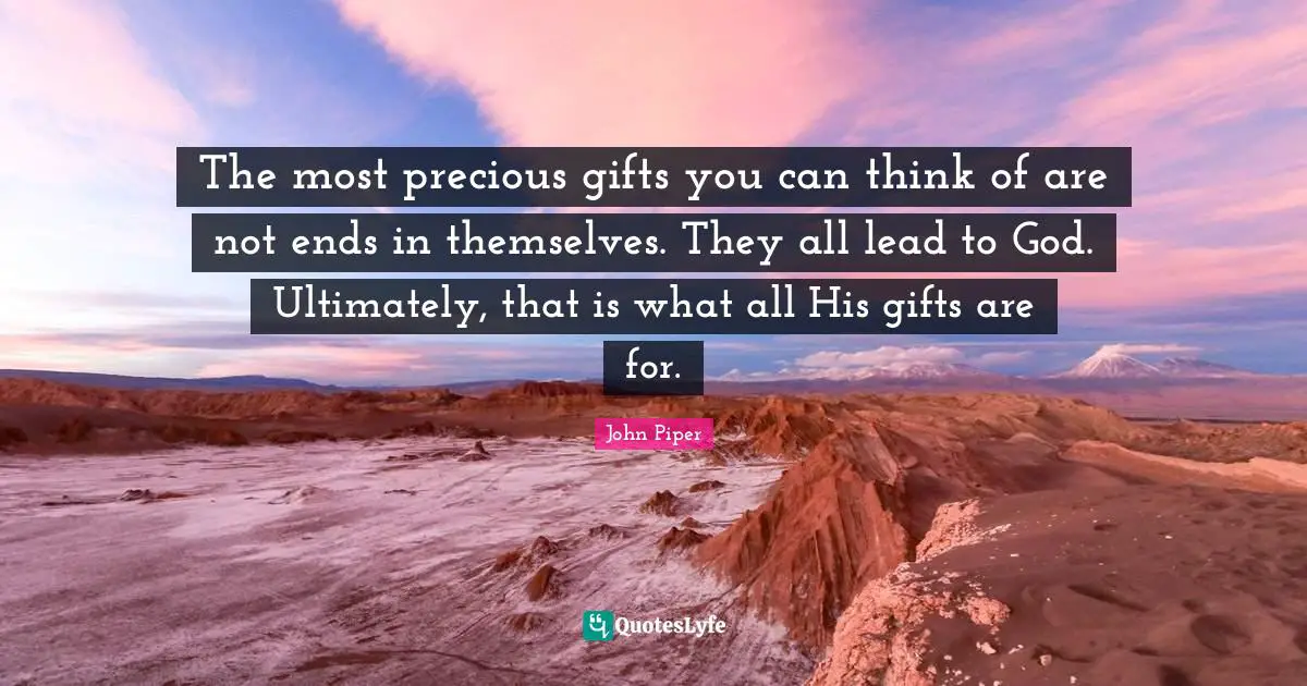 The most precious gifts you can think of are not ends in themselves. They all lead to God. Ultimately, that is what all His gifts are for.