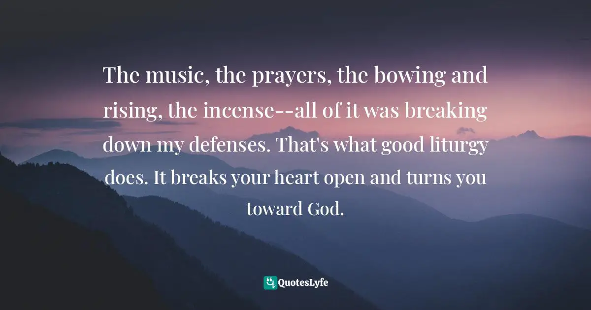 The music, the prayers, the bowing and rising, the incense--all of it was breaking down my defenses. That's what good liturgy does. It breaks your heart open and turns you toward God.
