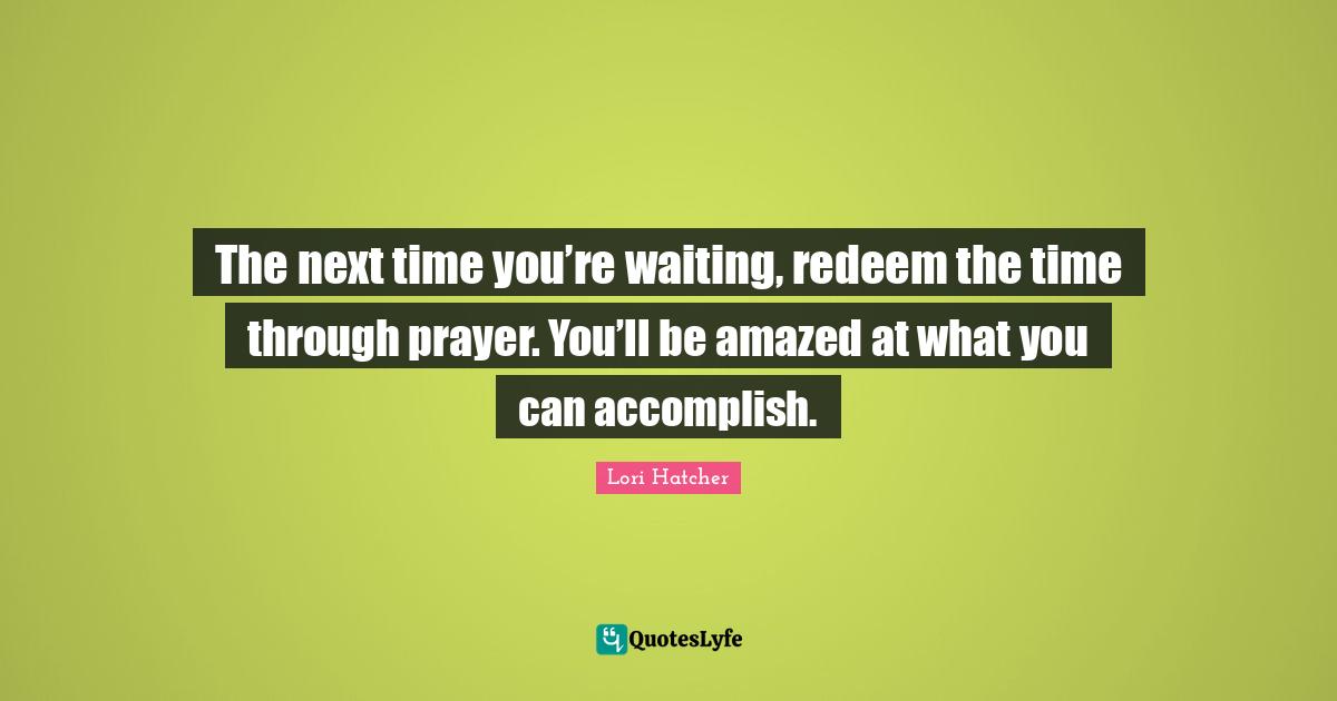 The next time you’re waiting, redeem the time through prayer. You’ll be amazed at what you can accomplish.