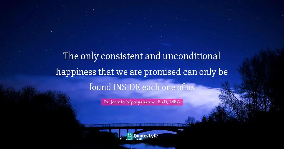 Dr. Jacinta Mpalyenkana, Ph.D, MBA Quotes: The only consistent and unconditional happiness that we are promised can only be found INSIDE each one of us