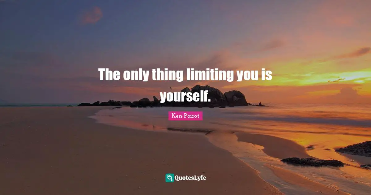 The only thing limiting you is yourself.