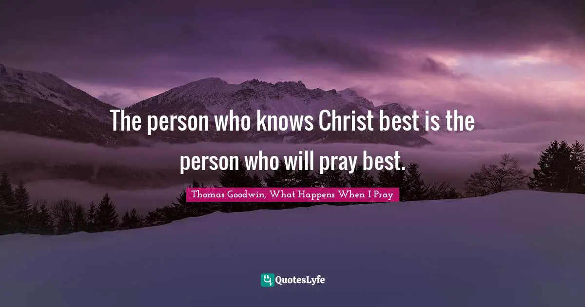 Thomas Goodwin Quotes: "The person who knows Christ best is the person who will pray best."