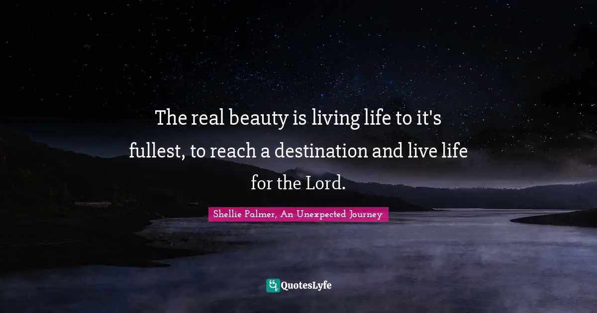 The real beauty is living life to it's fullest, to reach a destination and live life for the Lord.