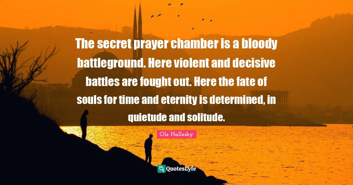 Battles Quotes: "The secret prayer chamber is a bloody battleground. Here violent and decisive battles are fought out. Here the fate of souls for time and eternity is determined, in quietude and solitude."