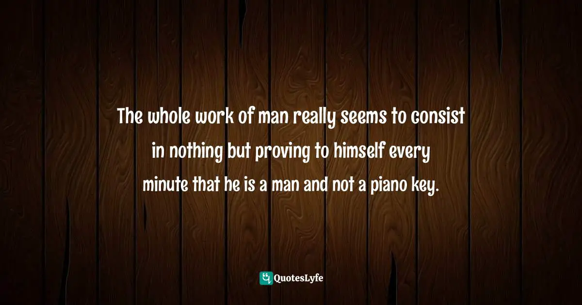Life And Living Quotes: "The whole work of man really seems to consist in nothing but proving to himself every minute that he is a man and not a piano key."