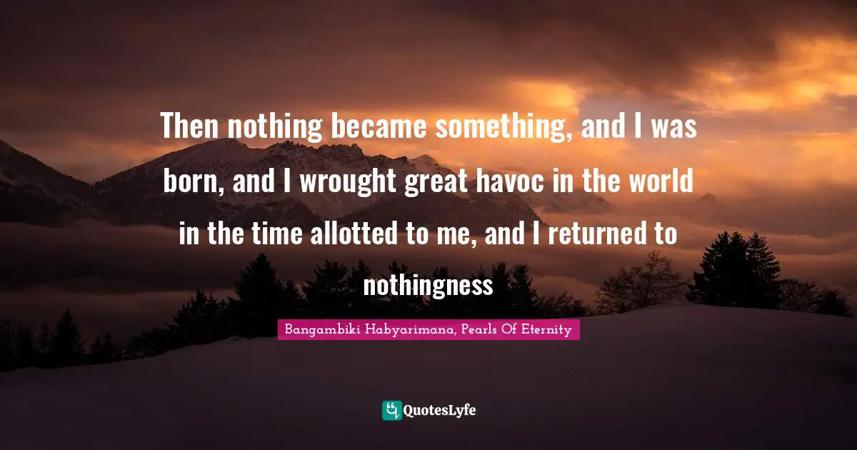 Bangambiki Habyarimana, Pearls Of Eternity Quotes: Then nothing became something, and I was born, and I wrought great havoc in the world in the time allotted to me, and I returned to nothingness