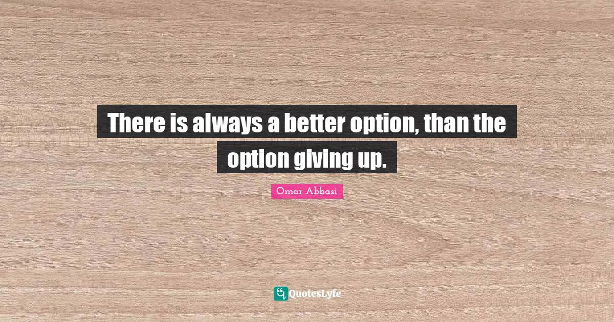 There is always a better option, than the option giving up.