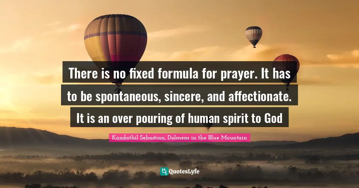 There is no fixed formula for prayer. It has to be spontaneous, sincere, and affectionate. It is an over pouring of human spirit to God