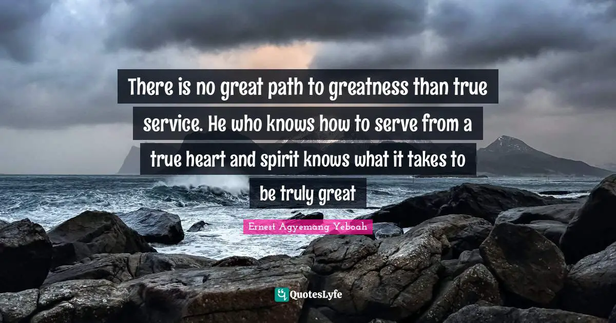 There is no great path to greatness than true service. He who knows how to serve from a true heart and spirit knows what it takes to be truly great